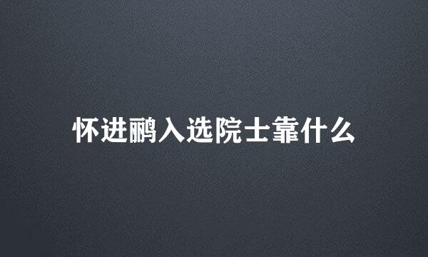 怀进鹂入选院士靠什么