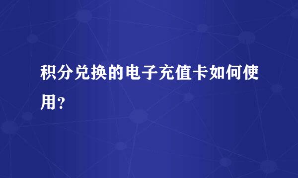 积分兑换的电子充值卡如何使用？