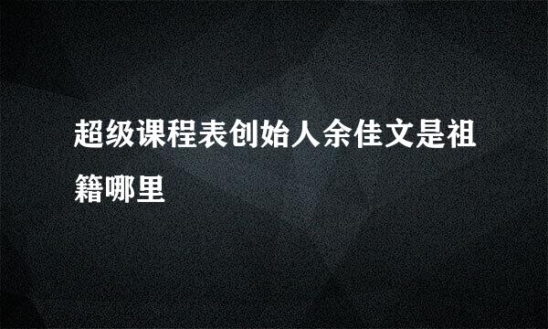 超级课程表创始人余佳文是祖籍哪里