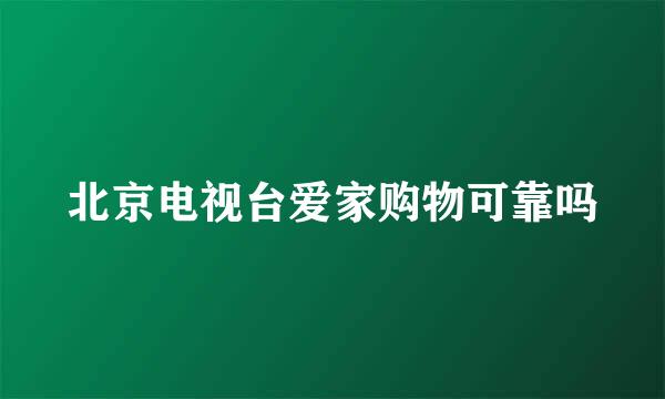 北京电视台爱家购物可靠吗