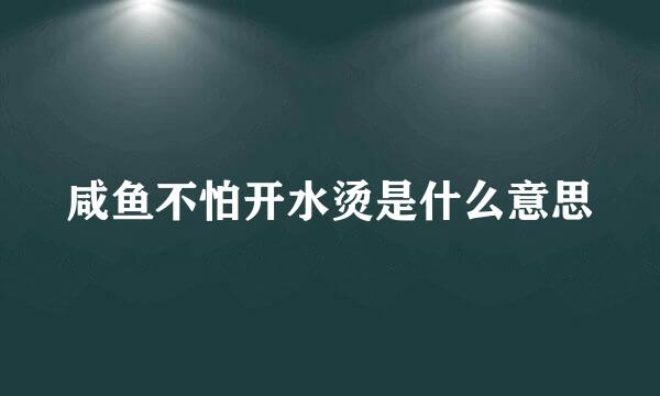 咸鱼不怕开水烫是什么意思