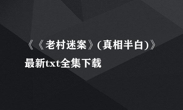 《《老村迷案》(真相半白)》最新txt全集下载