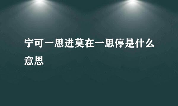 宁可一思进莫在一思停是什么意思