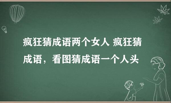 疯狂猜成语两个女人 疯狂猜成语，看图猜成语一个人头