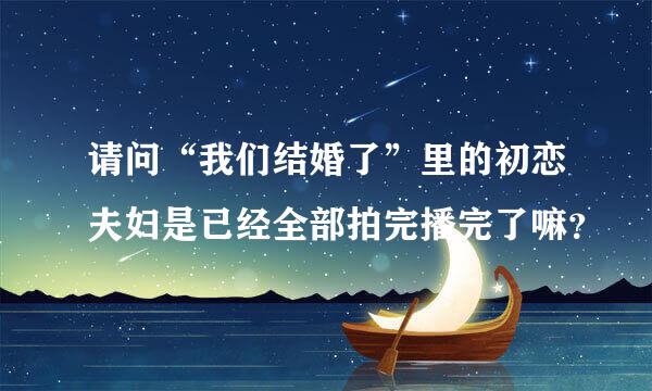 请问“我们结婚了”里的初恋夫妇是已经全部拍完播完了嘛？