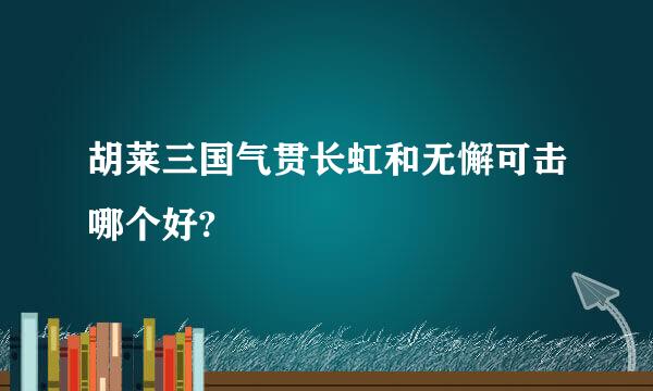 胡莱三国气贯长虹和无懈可击哪个好?