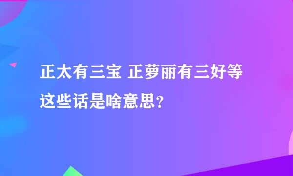 正太有三宝 正萝丽有三好等这些话是啥意思？