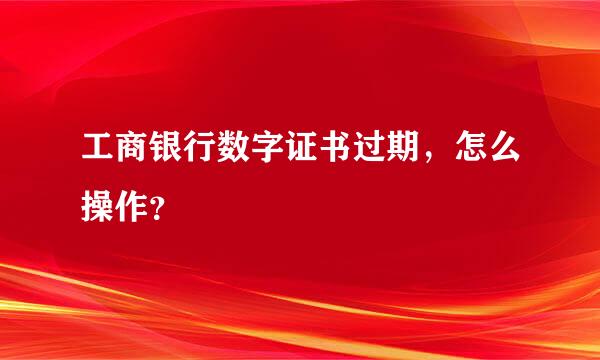 工商银行数字证书过期，怎么操作？