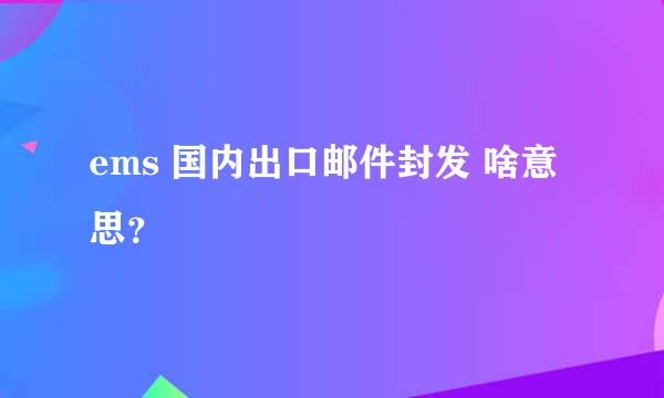 ems 国内出口邮件封发 啥意思？