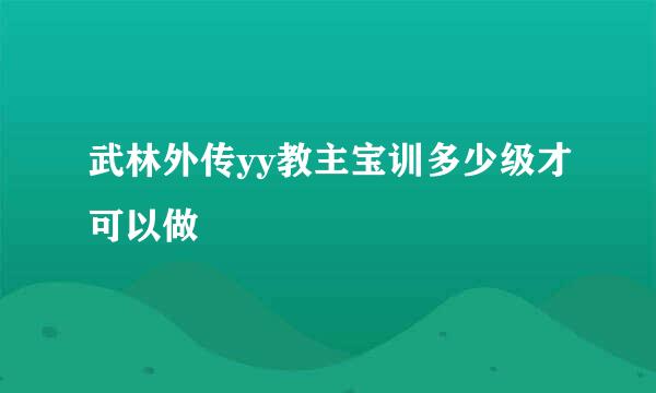 武林外传yy教主宝训多少级才可以做