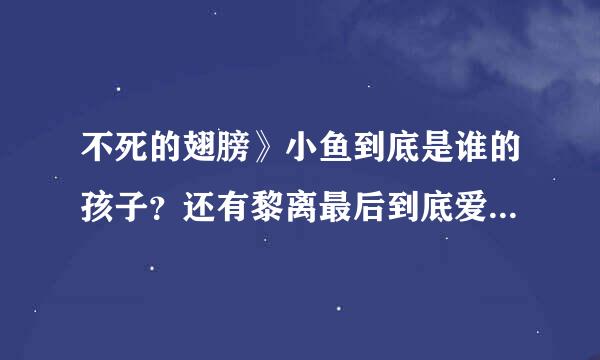 不死的翅膀》小鱼到底是谁的孩子？还有黎离最后到底爱白翼还是翔飞啊？