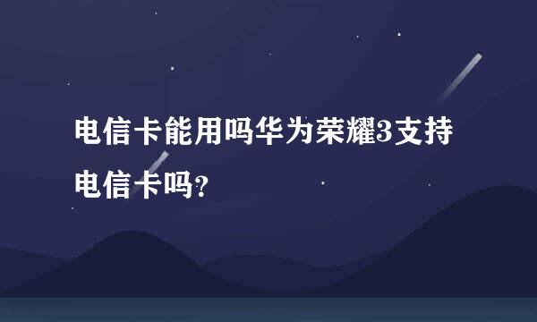 电信卡能用吗华为荣耀3支持电信卡吗？