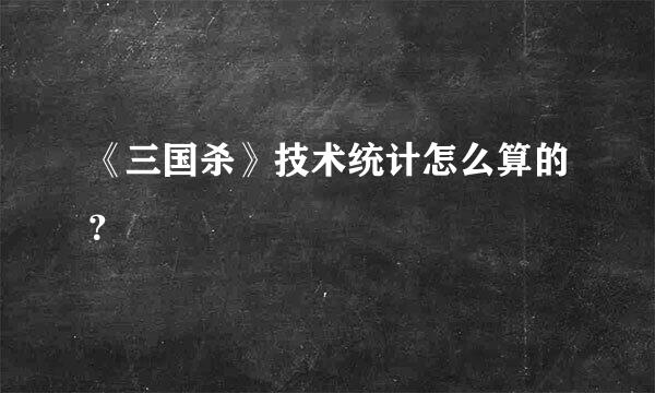 《三国杀》技术统计怎么算的？