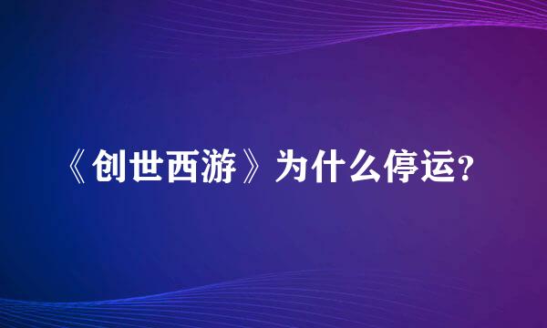 《创世西游》为什么停运？