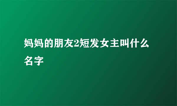 妈妈的朋友2短发女主叫什么名字