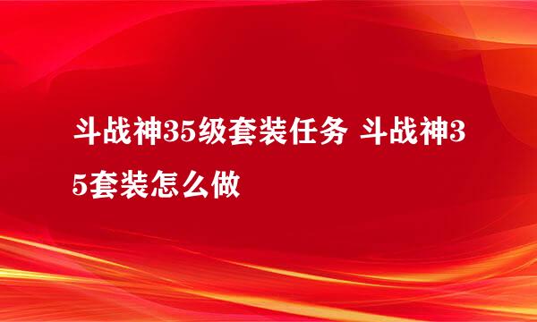 斗战神35级套装任务 斗战神35套装怎么做