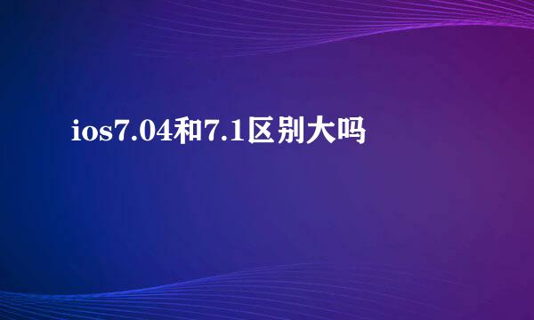 ios7.04和7.1区别大吗