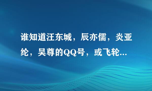 谁知道汪东城，辰亦儒，炎亚纶，吴尊的QQ号，或飞轮海整体的QQ号