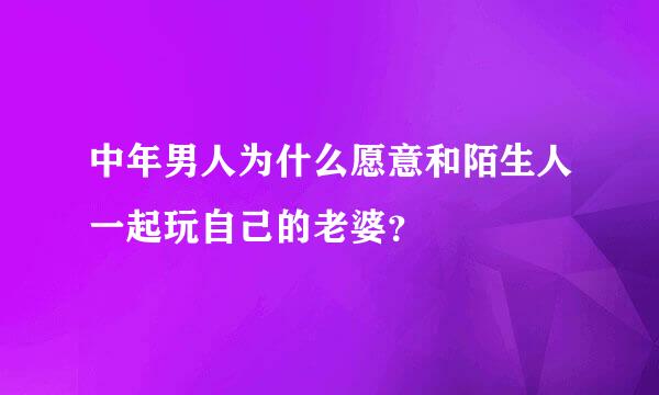 中年男人为什么愿意和陌生人一起玩自己的老婆？