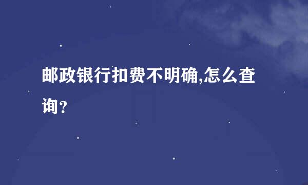 邮政银行扣费不明确,怎么查询？