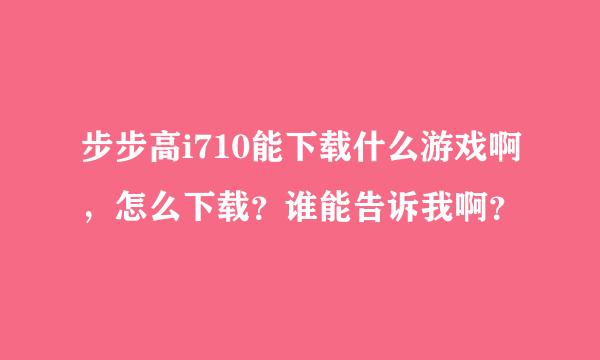 步步高i710能下载什么游戏啊，怎么下载？谁能告诉我啊？