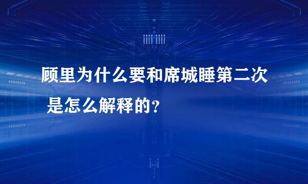 顾里为什么要和席城睡第二次 是怎么解释的？