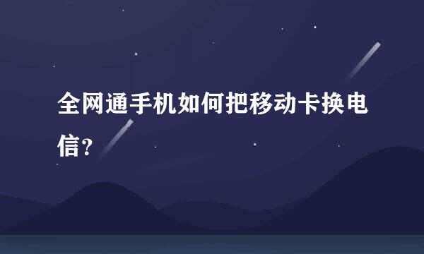 全网通手机如何把移动卡换电信？