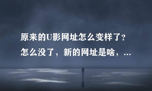 原来的U影网址怎么变样了？怎么没了，新的网址是啥，，求大神