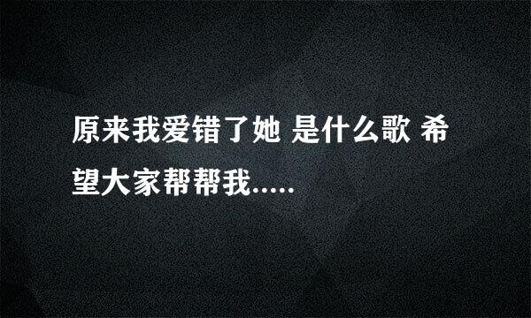 原来我爱错了她 是什么歌 希望大家帮帮我.....