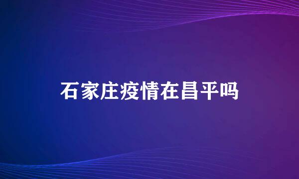 石家庄疫情在昌平吗