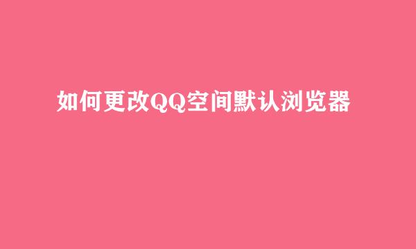 如何更改QQ空间默认浏览器