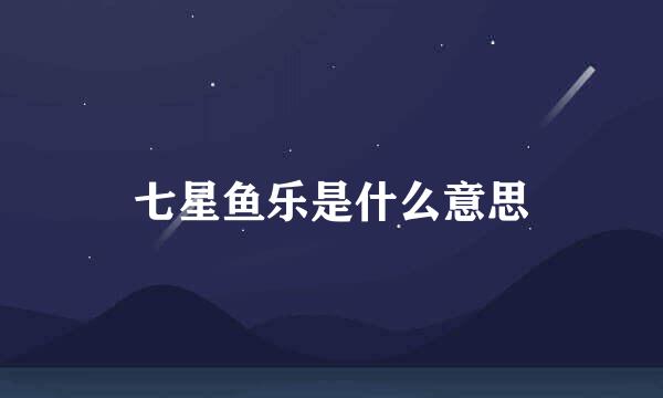 七星鱼乐是什么意思