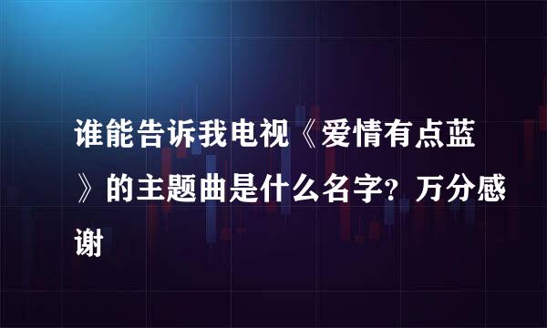 谁能告诉我电视《爱情有点蓝》的主题曲是什么名字？万分感谢