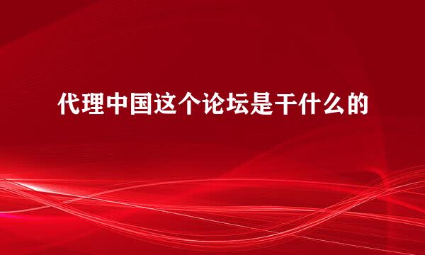 代理中国这个论坛是干什么的