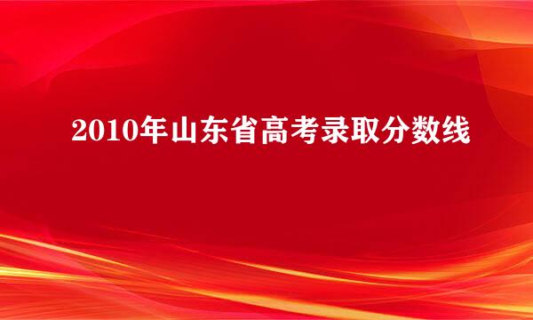 2010年山东省高考录取分数线