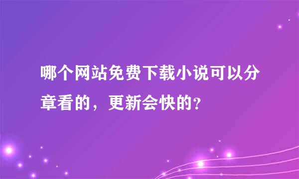 哪个网站免费下载小说可以分章看的，更新会快的？