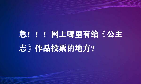 急！！！网上哪里有给《公主志》作品投票的地方？