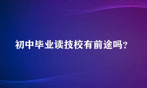 初中毕业读技校有前途吗？