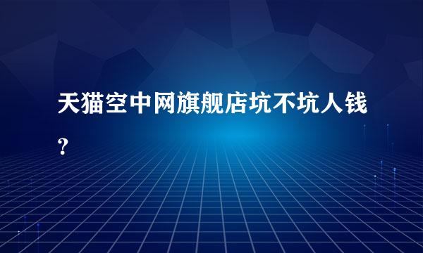 天猫空中网旗舰店坑不坑人钱？