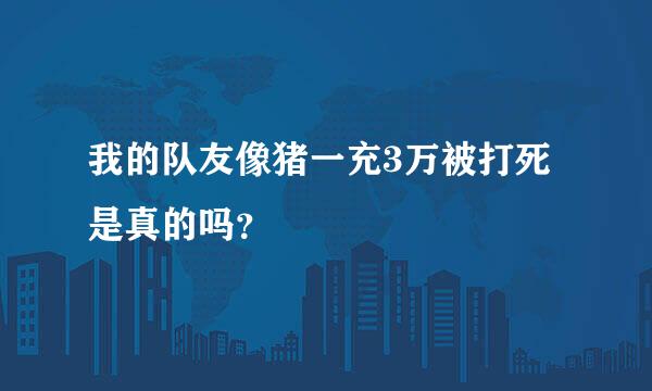 我的队友像猪一充3万被打死是真的吗？