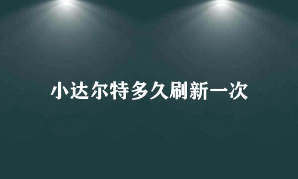 小达尔特多久刷新一次