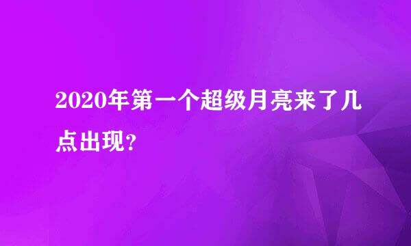 2020年第一个超级月亮来了几点出现？