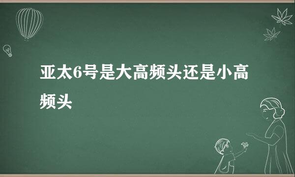 亚太6号是大高频头还是小高频头