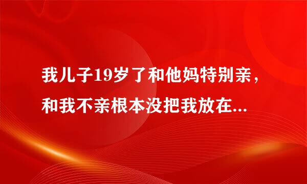 我儿子19岁了和他妈特别亲，和我不亲根本没把我放在眼里，经常联合他妈挤兑我？