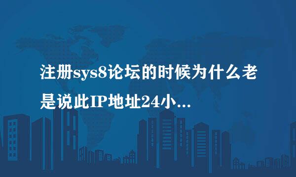 注册sys8论坛的时候为什么老是说此IP地址24小时内无法注册？