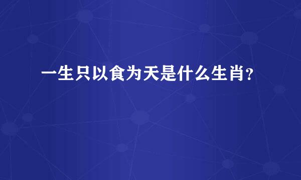 一生只以食为天是什么生肖？