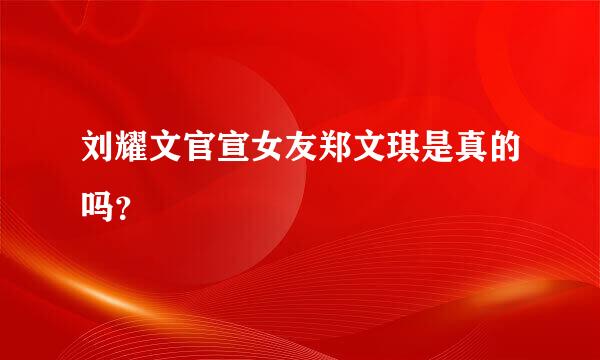 刘耀文官宣女友郑文琪是真的吗？