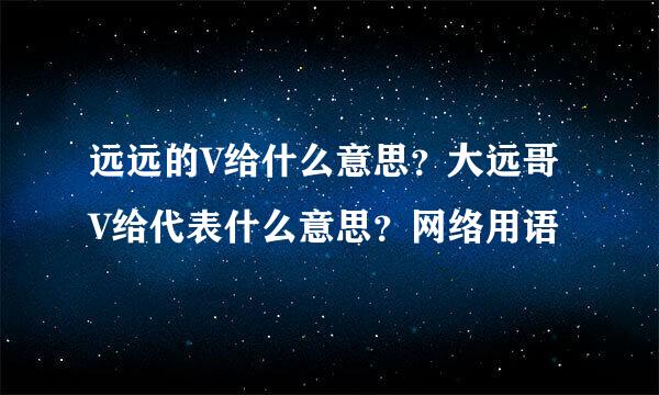 远远的V给什么意思？大远哥V给代表什么意思？网络用语