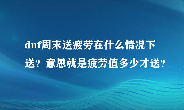 dnf周末送疲劳在什么情况下送？意思就是疲劳值多少才送？