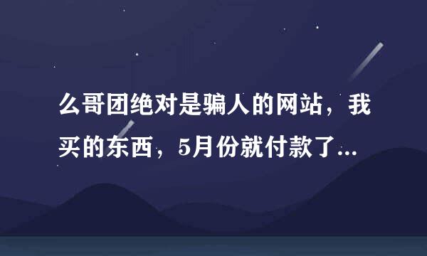 么哥团绝对是骗人的网站，我买的东西，5月份就付款了，每周联系他们都有理由，现在要退货就联系不上了